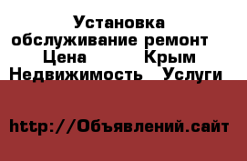 Установка обслуживание ремонт. › Цена ­ 500 - Крым Недвижимость » Услуги   
